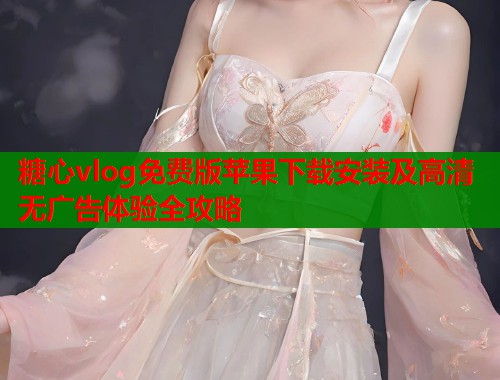 糖心vlog免费版苹果下载安装及高清无广告体验全攻略
