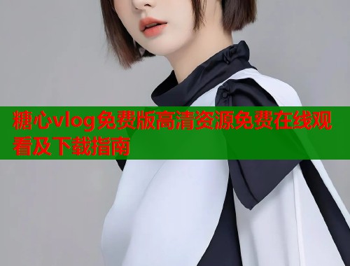 糖心vlog免费版高清资源免费在线观看及下载指南 糖心vlog免费版高清资源免费在线观看及下载指南