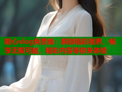 糖心vlog免费版:解锁精彩视界,畅享无限可能,精彩内容等你来体验 糖心vlog免费版:解锁精彩视界,畅享无限可能,精彩内容等你来体验
