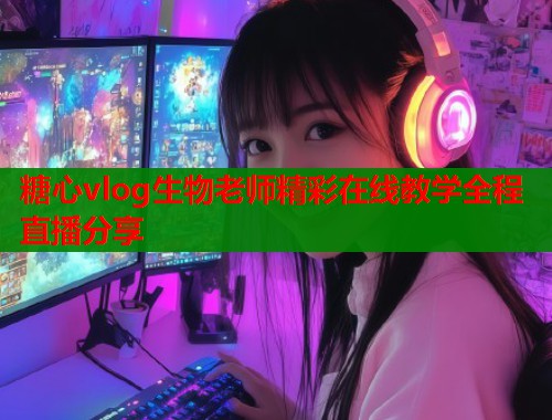 糖心vlog生物老师精彩在线教学全程直播分享