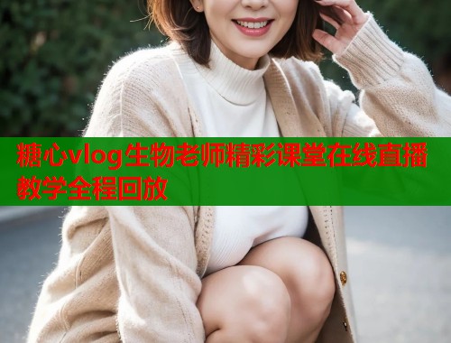 糖心vlog生物老师精彩课堂在线直播教学全程回放 糖心vlog生物老师精彩课堂在线直播教学全程回放