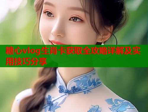 糖心vlog生肖卡获取全攻略详解及实用技巧分享 糖心vlog生肖卡获取全攻略详解及实用技巧分享