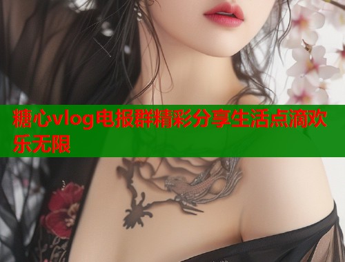 糖心vlog电报群精彩分享生活点滴欢乐无限 糖心vlog电报群精彩分享生活点滴欢乐无限