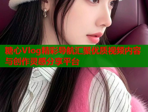 糖心Vlog精彩导航汇聚优质视频内容与创作灵感分享平台 糖心Vlog精彩导航汇聚优质视频内容与创作灵感分享平台
