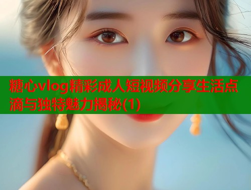 糖心vlog精彩成人短视频分享生活点滴与独特魅力揭秘(1) 糖心vlog精彩成人短视频分享生活点滴与独特魅力揭秘(1)