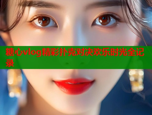 糖心vlog精彩扑克对决欢乐时光全记录 糖心vlog精彩扑克对决欢乐时光全记录