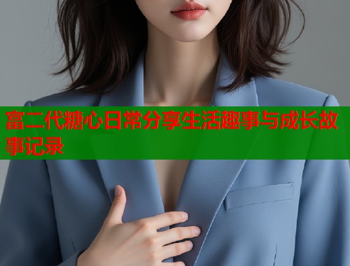 富二代糖心日常分享生活趣事与成长故事记录 富二代糖心日常分享生活趣事与成长故事记录