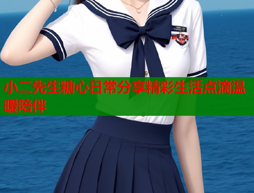 小二先生糖心日常分享精彩生活点滴温暖陪伴 小二先生糖心日常分享精彩生活点滴温暖陪伴