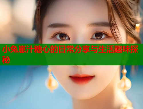 小兔崽汁糖心的日常分享与生活趣味探秘 小兔崽汁糖心的日常分享与生活趣味探秘
