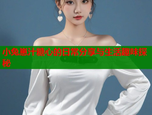 小兔崽汁糖心的日常分享与生活趣味探秘