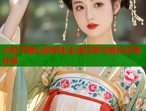 小包子糖心的学生生活日常与成长记录分享