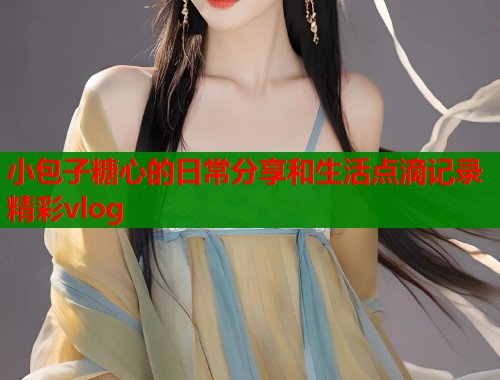 小包子糖心的日常分享和生活点滴记录精彩vlog 小包子糖心的日常分享和生活点滴记录精彩vlog