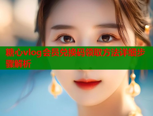 糖心vlog会员兑换码领取方法详细步骤解析