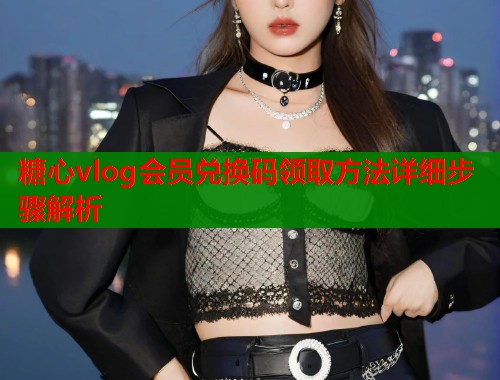 糖心vlog会员兑换码领取方法详细步骤解析