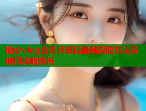 糖心vlog会员共享码最新获取方法及使用攻略解析