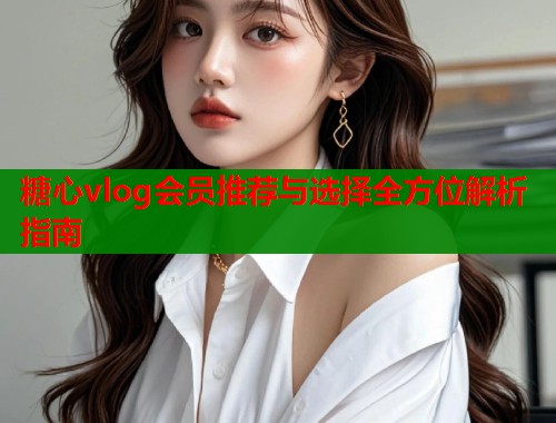 糖心vlog会员推荐与选择全方位解析指南