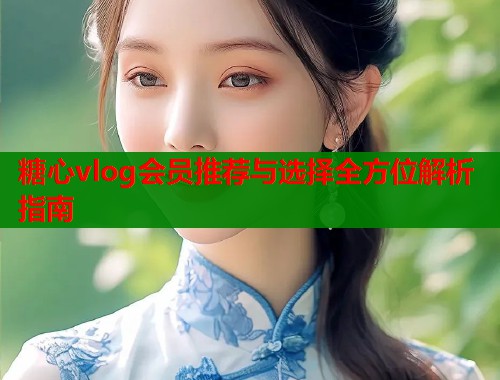 糖心vlog会员推荐与选择全方位解析指南