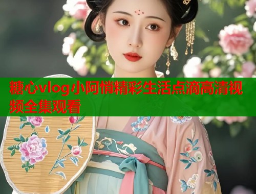 糖心vlog小阿悄精彩生活点滴高清视频全集观看