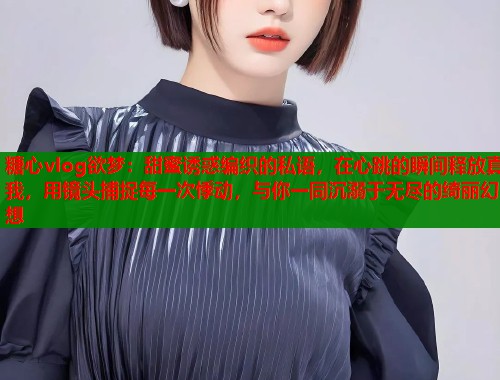 糖心vlog欲梦：甜蜜诱惑编织的私语，在心跳的瞬间释放真我，用镜头捕捉每一次悸动，与你一同沉溺于无尽的绮丽幻想