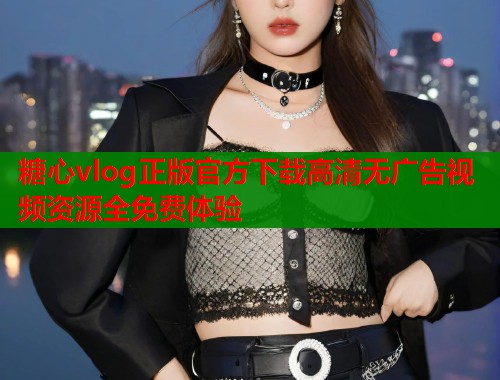 糖心vlog正版官方下载高清无广告视频资源全免费体验