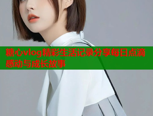 糖心vlog精彩生活记录分享每日点滴感动与成长故事